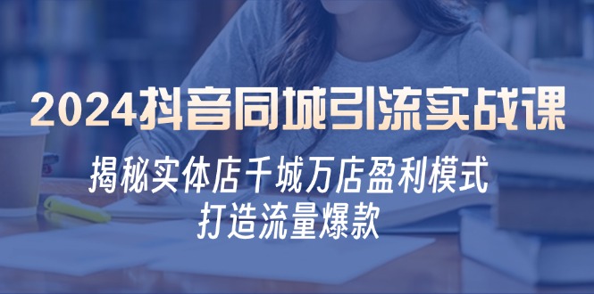 2024抖音同城引流实战课:揭秘实体店千城万店盈利模式,打造流量爆款-创业信息网