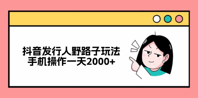 抖音发行人野路子玩法，手机操作一天2000+-创业信息网