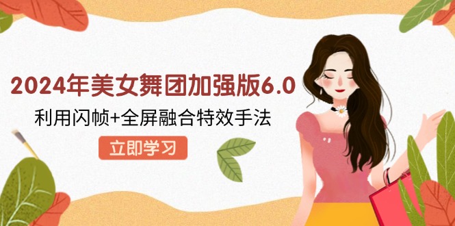 2024年美女舞团加强版6.0,利用闪帧+全屏融合特效手法,教程+素材+软件-创业信息网