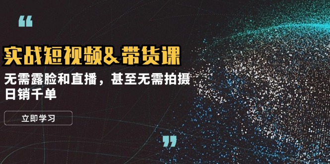 实战短视频带货课,无需露脸和直播,甚至无需拍摄,日销千单-创业信息网