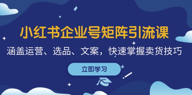 小红书企业号矩阵引流课,涵盖运营、选品、文案,快速掌握卖货技巧-创业信息网