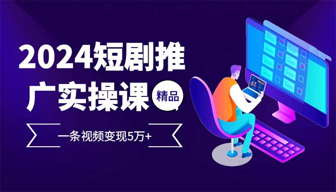 2024最火爆的项目短剧推广实操课 一条视频变现5万+-创业信息网