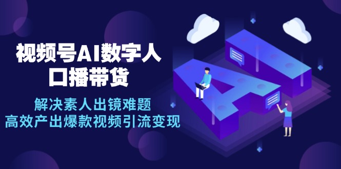 视频号数字人AI口播带货,解决素人出镜难题,高效产出爆款视频引流变现-创业信息网