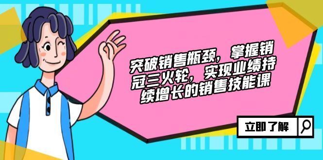 突破销售瓶颈,掌握销冠三火轮,实现业绩持续增长的销售技能课-创业信息网