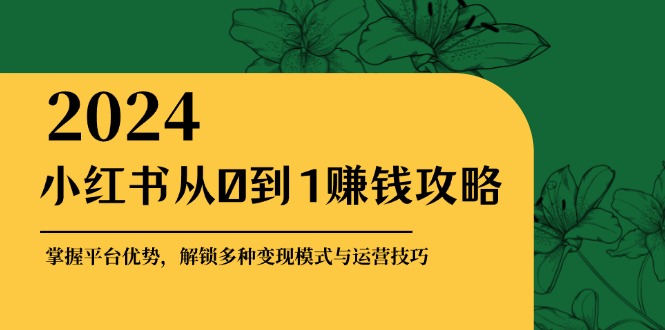 小红书从0到1赚钱攻略：掌握平台优势，解锁多种变现赚钱模式与运营技巧-创业信息网