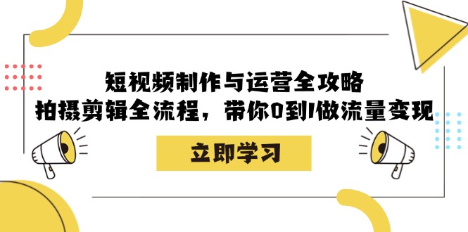 短视频制作与运营全攻略:拍摄剪辑全流程,带你0到1做流量变现-创业信息网