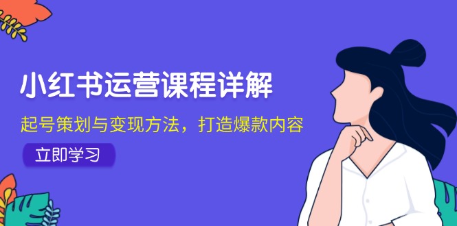 小红书运营课程详解:起号策划与变现方法,打造爆款内容-创业信息网