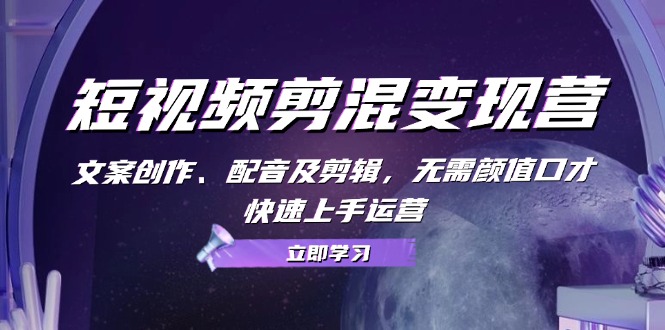 短视频剪混变现营：文案创作、配音及剪辑，无需颜值口才，快速上手运营-创业信息网