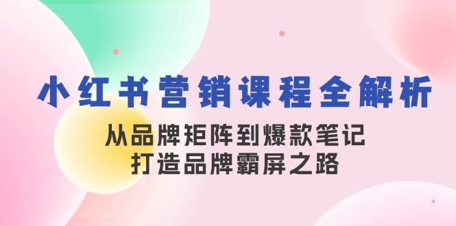 小红书营销课程全解析,从品牌矩阵到爆款笔记,打造品牌霸屏之路-创业信息网