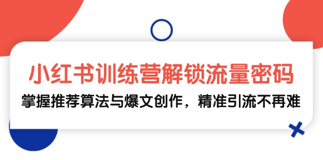 小红书训练营解锁流量密码,掌握推荐算法与爆文创作,精准引流不再难-创业信息网