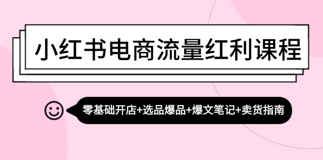 小红书电商流量红利课程:零基础开店+选品爆品+爆文笔记+卖货指南-创业信息网
