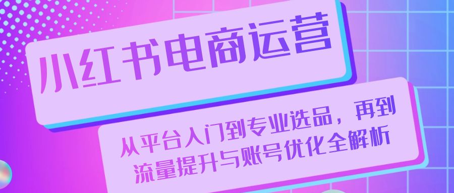 小红书电商运营:从平台入门到专业选品,再到流量提升与账号优化全解析-创业信息网