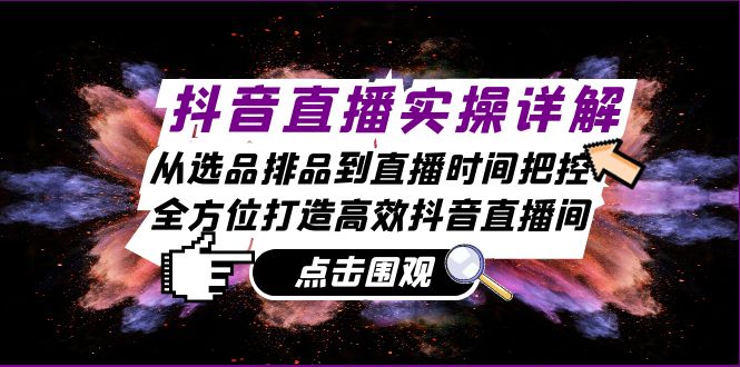 抖音直播实操详解:从选品排品到直播时间把控,全方位打造高效抖音直播间-创业信息网