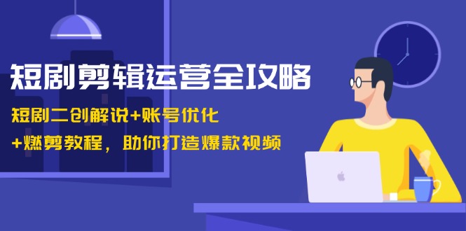 短剧剪辑运营全攻略:短剧二创解说+账号优化+燃剪教程,助你打造爆款视频-创业信息网