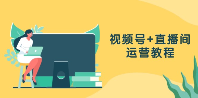 视频号+直播间运营教程：作品创作、直播设置与数据分析一网打尽-创业信息网