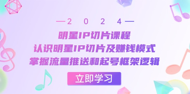 明星IP切片课程:认识明星IP切片及赚钱模式,掌握流量推送和起号框架逻辑-创业信息网