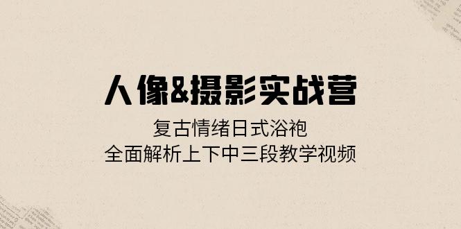 人像&摄影实战营:复古情绪日式浴袍,全面解析上下中三段教学视频-创业信息网