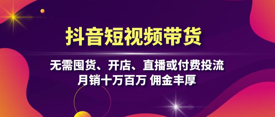 抖音短视频带货:无需囤货、开店、直播或付费投流,月销十万百万 佣金丰厚-创业信息网