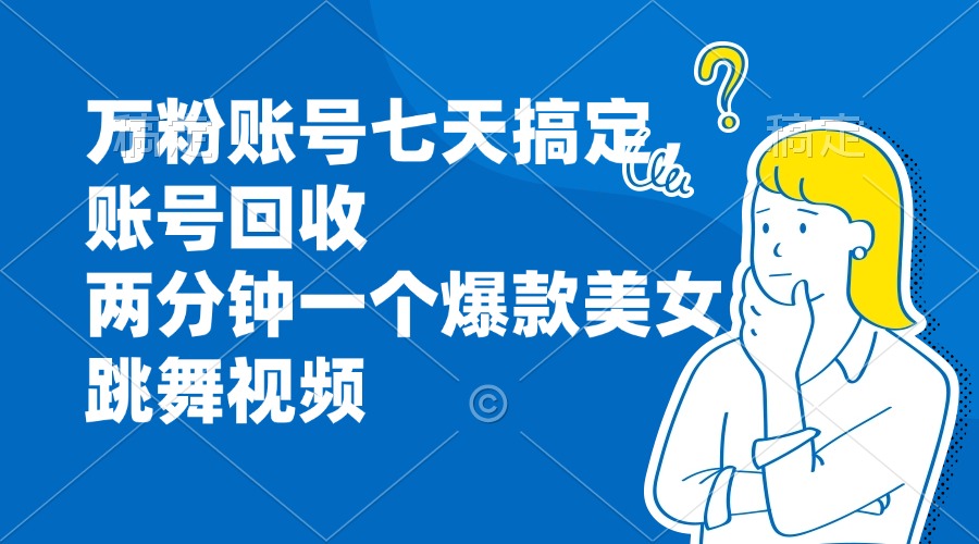 万粉账号七天搞定，账号回收，两分钟一个爆款美女跳舞视频-创业信息网