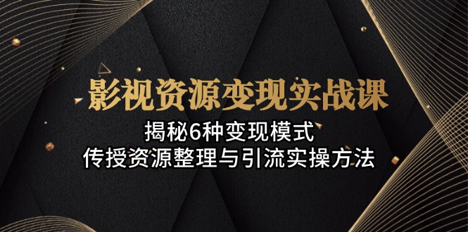 影视资源变现实战课：揭秘6种变现模式，传授资源整理与引流实操方法-创业信息网
