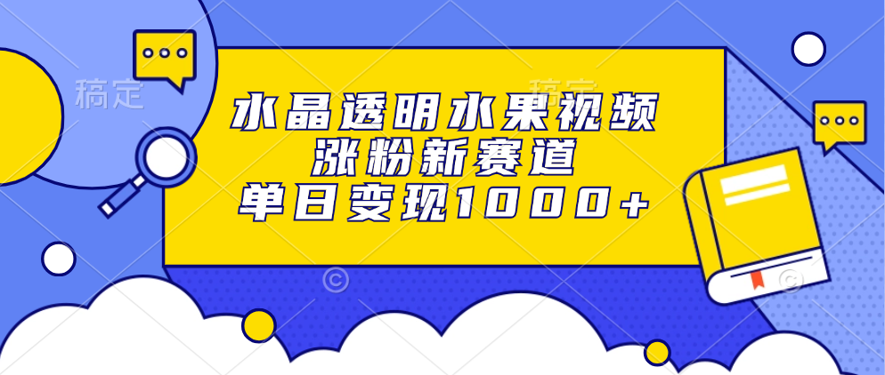 水晶透明水果视频,涨粉新赛道,单日变现1000+-创业信息网