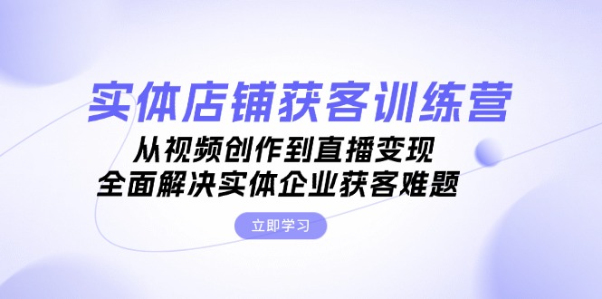 实体店铺获客特训营:从视频创作到直播变现,全面解决实体企业获客难题-创业信息网