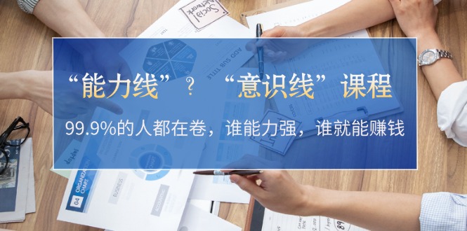“能力线”?“意识线”课程:99.9%的人都在卷,谁能力强,谁就能赚钱-创业信息网