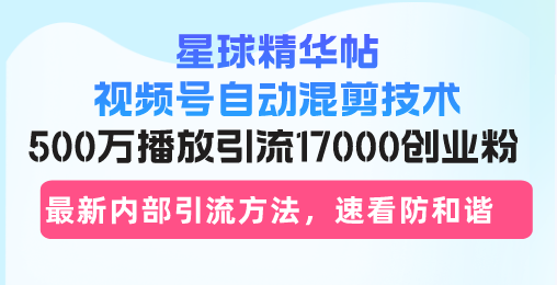 星球精华帖视频号自动混剪技术,500万播放引流17000创业粉,最新内部引…-创业信息网
