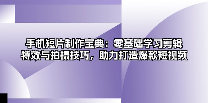 手机短片制作宝典:零基础学习剪辑、特效与拍摄技巧,助力打造爆款短视频-创业信息网