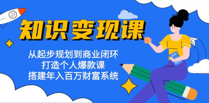 知识变现课:从起步规划到商业闭环 打造个人爆款课 搭建年入百万财富系统-创业信息网