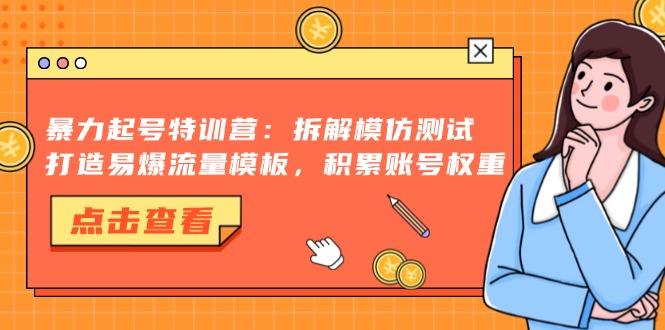 暴力起号特训营：拆解模仿测试，打造易爆流量模板，积累账号权重-创业信息网