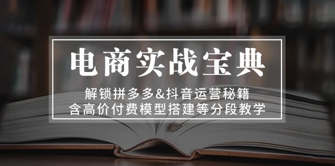 电商实战宝典 解锁拼多多&抖音运营秘籍 含高价付费模型搭建等分段教学-创业信息网