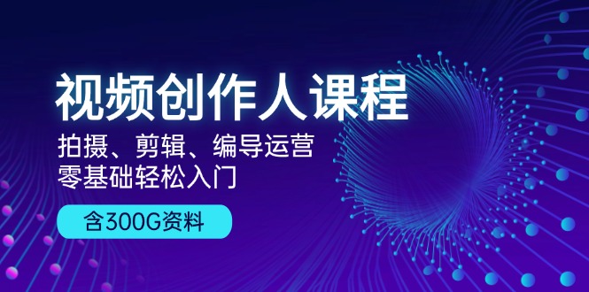 视频创作人课程！拍摄、剪辑、编导运营，零基础轻松入门，含300G资料-创业信息网