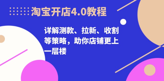 淘宝开店4.0教程，详解测款、拉新、收割等策略，助你店铺更上一层楼-创业信息网