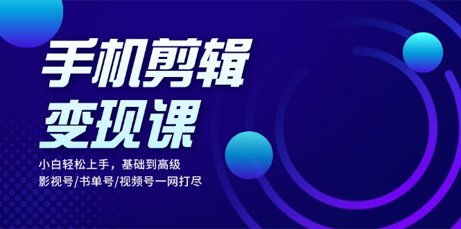 手机剪辑变现课:小白轻松上手,基础到高级 影视号/书单号/视频号一网打尽-创业信息网