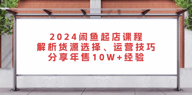 2024闲鱼起店课程:解析货源选择、运营技巧,分享年售10W+经验-创业信息网