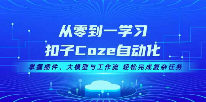 从零到一学习扣子Coze自动化,掌握插件、大模型与工作流 轻松完成复杂任务-创业信息网