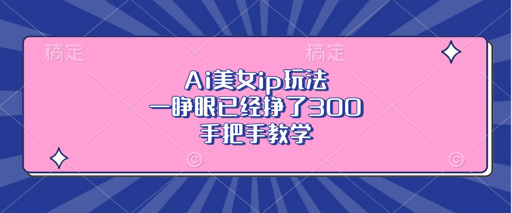 Ai美女ip玩法,一睁眼已经挣了300,手把手教学-创业信息网
