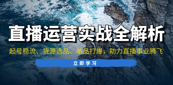 直播运营实战全解析：起号稳流、货源选品、单品打爆，助力直播事业腾飞-创业信息网
