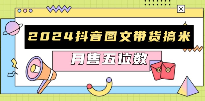 2024抖音图文带货搞米:快速起号与破播放方法,助力销量飙升,月售五位数-创业信息网
