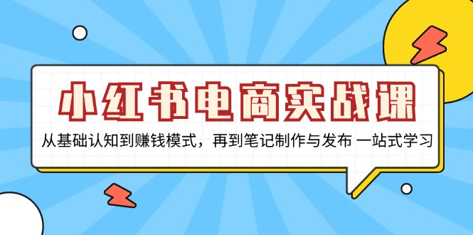 小红书电商实战课,从基础认知到赚钱模式,再到笔记制作与发布 一站式学习-创业信息网
