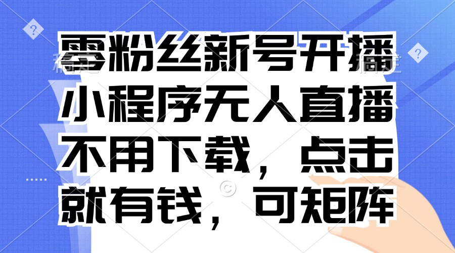 零粉丝新号开播 小程序无人直播，不用下载点击就有钱可矩阵-创业信息网