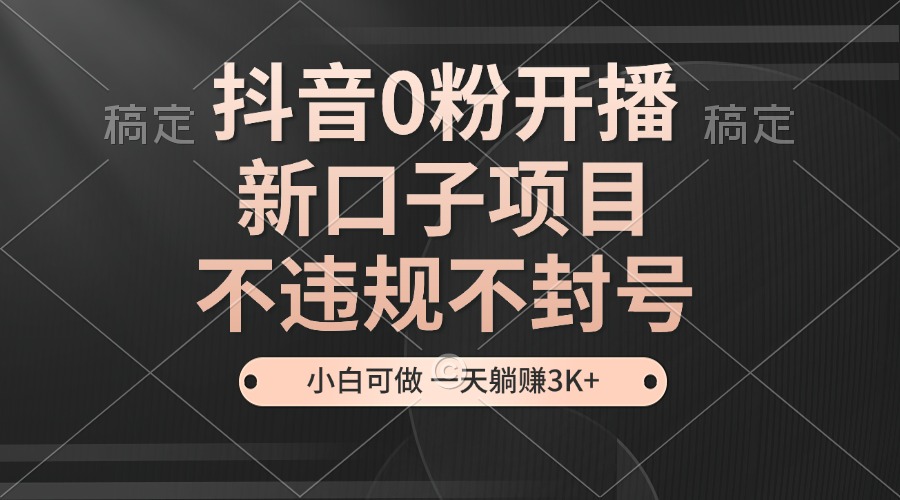 抖音0粉开播,新口子项目,不违规不封号,小白可做,一天躺赚3K+-创业信息网