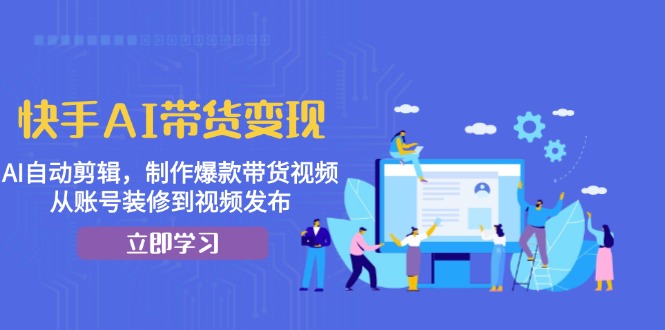 快手AI带货变现：AI自动剪辑，制作爆款带货视频，从账号装修到视频发布-创业信息网