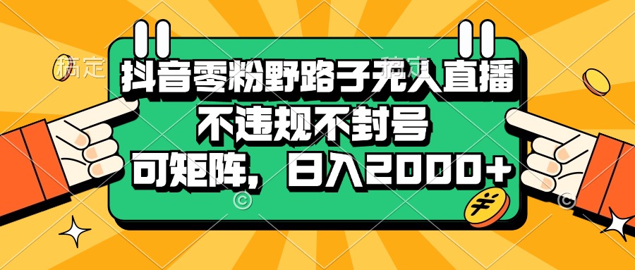 抖音零粉野路子无人直播，不违规不封号，可矩阵，日入2000+-创业信息网