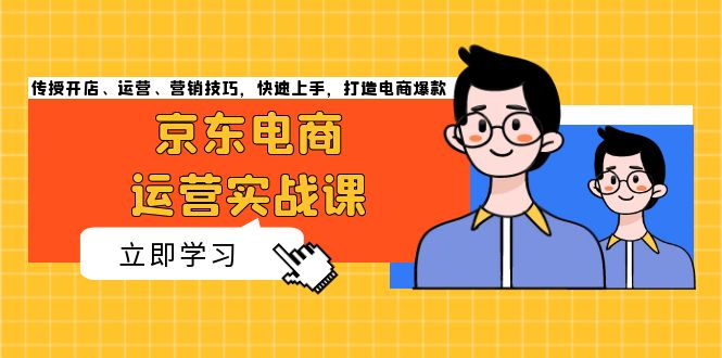 京东电商运营实战课,传授开店、运营、营销技巧,快速上手,打造电商爆款-创业信息网