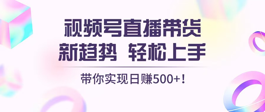 视频号直播带货新趋势，轻松上手，带你实现日赚500+-创业信息网
