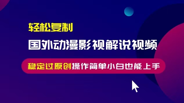 轻松复制国外动漫影视解说视频，无脑搬运稳定过原创，操作简单小白也能…-创业信息网