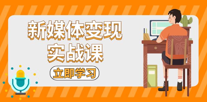 新媒体变现实战课:短视频+直播带货,拍摄、剪辑、引流、带货等-创业信息网