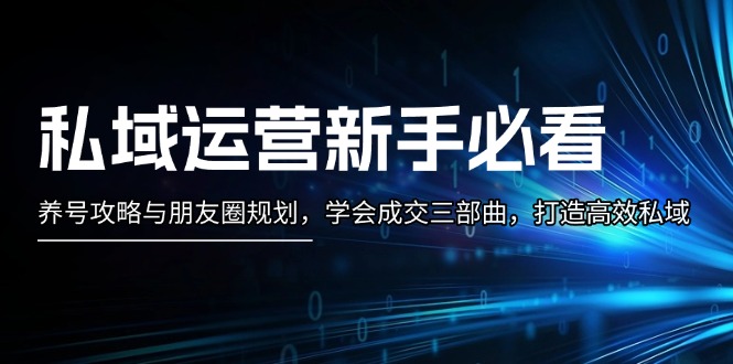 私域运营新手必看：养号攻略与朋友圈规划，学会成交三部曲，打造高效私域-创业信息网